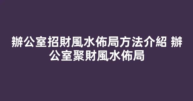 辦公室招財風水佈局方法介紹 辦公室聚財風水佈局